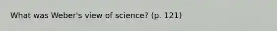 What was Weber's view of science? (p. 121)