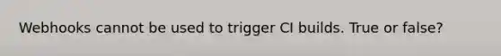 Webhooks cannot be used to trigger CI builds. True or false?