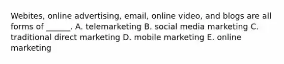 ​Webites, online​ advertising, email, online​ video, and blogs are all forms of​ ______. A. telemarketing B. social media marketing C. traditional direct marketing D. mobile marketing E. online marketing