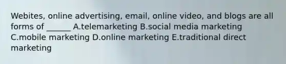 Webites, online​ advertising, email, online​ video, and blogs are all forms of​ ______ A.telemarketing B.social media marketing C.mobile marketing D.online marketing E.traditional direct marketing