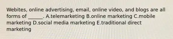 Webites, online​ advertising, email, online​ video, and blogs are all forms of​ ______. A.telemarketing B.online marketing C.mobile marketing D.social media marketing E.traditional direct marketing