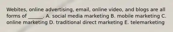 ​Webites, online​ advertising, email, online​ video, and blogs are all forms of​ ______. A. social media marketing B. mobile marketing C. online marketing D. traditional direct marketing E. telemarketing