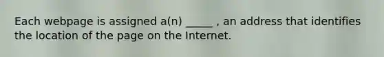 Each webpage is assigned a(n) _____ , an address that identifies the location of the page on the Internet.