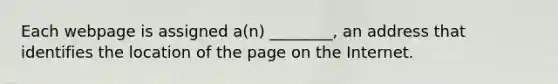 Each webpage is assigned a(n) ________, an address that identifies the location of the page on the Internet.