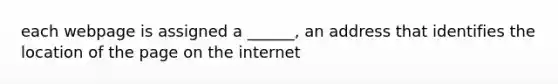 each webpage is assigned a ______, an address that identifies the location of the page on the internet