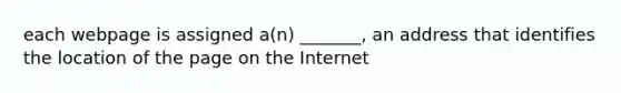 each webpage is assigned a(n) _______, an address that identifies the location of the page on the Internet