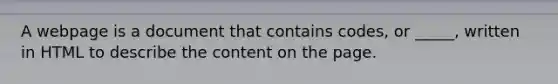 A webpage is a document that contains codes, or _____, written in HTML to describe the content on the page.