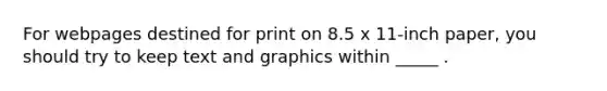 For webpages destined for print on 8.5 x 11-inch paper, you should try to keep text and graphics within _____ .