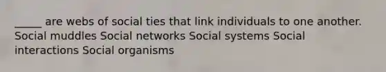 _____ are webs of social ties that link individuals to one another. Social muddles Social networks Social systems Social interactions Social organisms