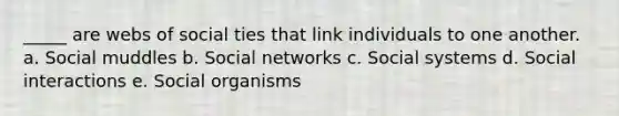 _____ are webs of social ties that link individuals to one another. a. Social muddles b. Social networks c. Social systems d. Social interactions e. Social organisms