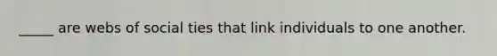 _____ are webs of social ties that link individuals to one another.