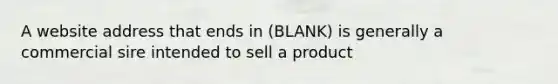 A website address that ends in (BLANK) is generally a commercial sire intended to sell a product