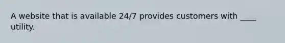 A website that is available 24/7 provides customers with ____ utility.