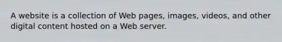 A website is a collection of Web pages, images, videos, and other digital content hosted on a Web server.