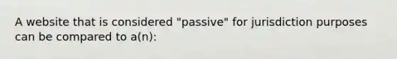 A website that is considered "passive" for jurisdiction purposes can be compared to a(n):