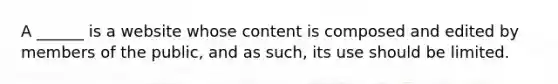 A ______ is a website whose content is composed and edited by members of the public, and as such, its use should be limited.