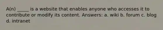 A(n) _____ is a website that enables anyone who accesses it to contribute or modify its content. Answers: a. wiki b. forum c. blog d. intranet