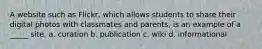 A website such as Flickr, which allows students to share their digital photos with classmates and parents, is an example of a _____ site. a. curation b. publication c. wiki d. informational