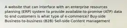 A website that can interface with an enterprise resources planning (ERP) system to provide available-to-promise (ATP) data to end customers is what type of e-commerce? Buy-side Business-to-business (B2B) Sell-side Content management