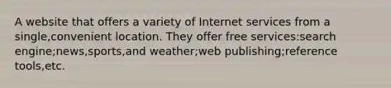 A website that offers a variety of Internet services from a single,convenient location. They offer free services:search engine;news,sports,and weather;web publishing;reference tools,etc.