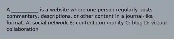 A ___________ is a website where one person regularly posts commentary, descriptions, or other content in a journal-like format. A: social network B: content community C: blog D: virtual collaboration