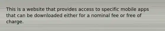 This is a website that provides access to specific mobile apps that can be downloaded either for a nominal fee or free of charge.