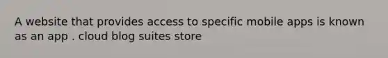 A website that provides access to specific mobile apps is known as an app . cloud blog suites store