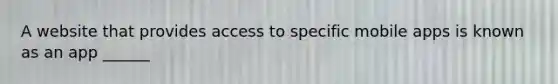 A website that provides access to specific mobile apps is known as an app ______