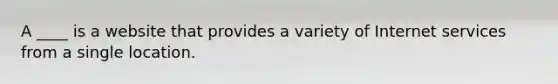 A ____ is a website that provides a variety of Internet services from a single location.