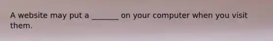 A website may put a _______ on your computer when you visit them.