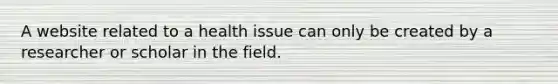 A website related to a health issue can only be created by a researcher or scholar in the field.