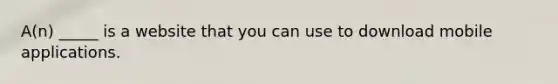 A(n) _____ is a website that you can use to download mobile applications.