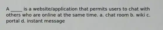 A _____ is a website/application that permits users to chat with others who are online at the same time. a. chat room b. wiki c. portal d. instant message