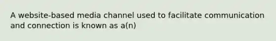 A website-based media channel used to facilitate communication and connection is known as a(n)