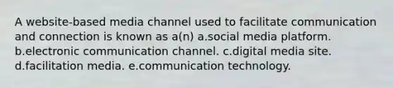 A website-based media channel used to facilitate communication and connection is known as a(n) a.social media platform. b.electronic communication channel. c.digital media site. d.facilitation media. e.communication technology.