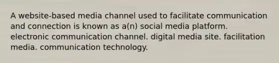 A website-based media channel used to facilitate communication and connection is known as a(n) social media platform. electronic communication channel. digital media site. facilitation media. communication technology.