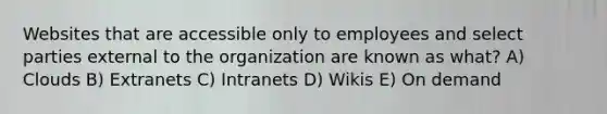 Websites that are accessible only to employees and select parties external to the organization are known as what? A) Clouds B) Extranets C) Intranets D) Wikis E) On demand