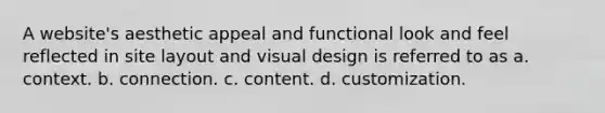 A website's aesthetic appeal and functional look and feel reflected in site layout and visual design is referred to as a. context. b. connection. c. content. d. customization.