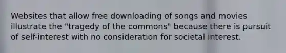 Websites that allow free downloading of songs and movies illustrate the "tragedy of the commons" because there is pursuit of self-interest with no consideration for societal interest.