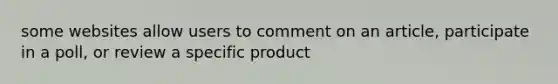 some websites allow users to comment on an article, participate in a poll, or review a specific product