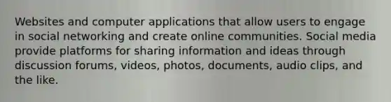 Websites and computer applications that allow users to engage in social networking and create online communities. Social media provide platforms for sharing information and ideas through discussion forums, videos, photos, documents, audio clips, and the like.