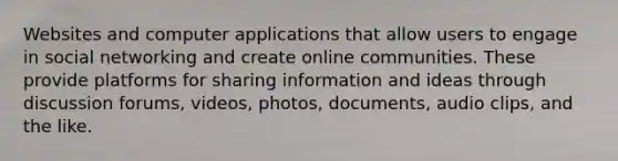 Websites and computer applications that allow users to engage in <a href='https://www.questionai.com/knowledge/k6uJMkbiAv-social-networking' class='anchor-knowledge'>social networking</a> and create online communities. These provide platforms for sharing information and ideas through discussion forums, videos, photos, documents, audio clips, and the like.