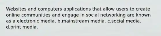 Websites and computers applications that allow users to create online communities and engage in social networking are known as a.electronic media. b.mainstream media. c.social media. d.print media.