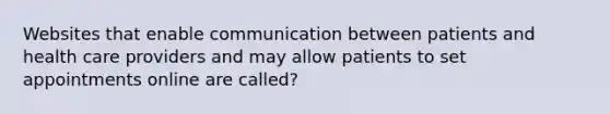 Websites that enable communication between patients and health care providers and may allow patients to set appointments online are called?