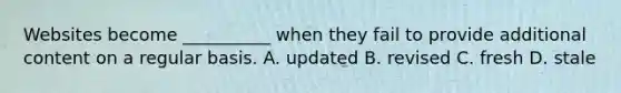 Websites become __________ when they fail to provide additional content on a regular basis. A. updated B. revised C. fresh D. stale