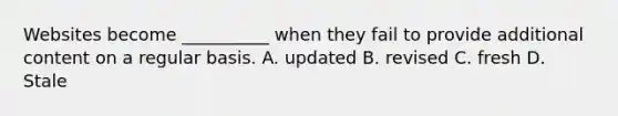 Websites become __________ when they fail to provide additional content on a regular basis. A. updated B. revised C. fresh D. Stale