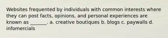 Websites frequented by individuals with common interests where they can post facts, opinions, and personal experiences are known as _______. a. creative boutiques b. blogs c. paywalls d. infomercials