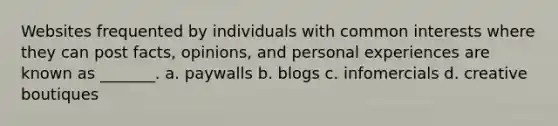 Websites frequented by individuals with common interests where they can post facts, opinions, and personal experiences are known as _______. a. paywalls b. blogs c. infomercials d. creative boutiques