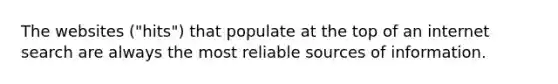 The websites ("hits") that populate at the top of an internet search are always the most reliable sources of information.