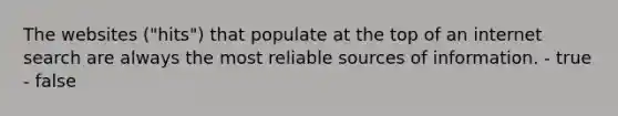 The websites ("hits") that populate at the top of an internet search are always the most reliable sources of information. - true - false